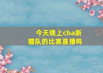 今天晚上cba新疆队的比赛直播吗