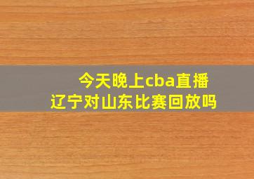 今天晚上cba直播辽宁对山东比赛回放吗