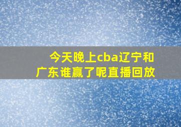 今天晚上cba辽宁和广东谁赢了呢直播回放