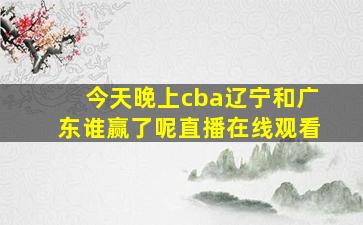 今天晚上cba辽宁和广东谁赢了呢直播在线观看