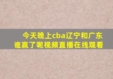 今天晚上cba辽宁和广东谁赢了呢视频直播在线观看