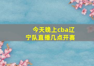 今天晚上cba辽宁队直播几点开赛