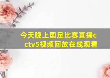 今天晚上国足比赛直播cctv5视频回放在线观看