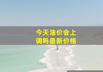 今天油价会上调吗最新价格