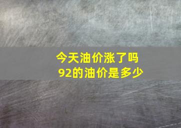 今天油价涨了吗92的油价是多少