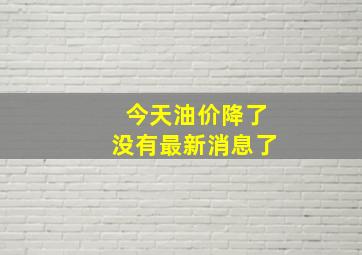 今天油价降了没有最新消息了