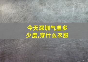 今天深圳气温多少度,穿什么衣服