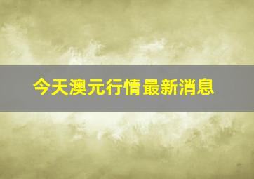 今天澳元行情最新消息