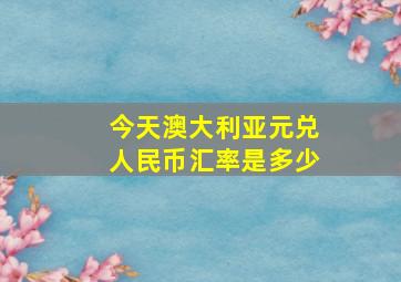 今天澳大利亚元兑人民币汇率是多少