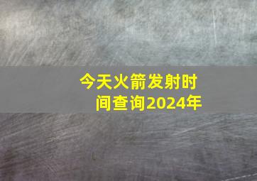 今天火箭发射时间查询2024年