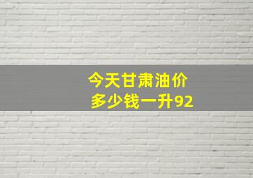 今天甘肃油价多少钱一升92