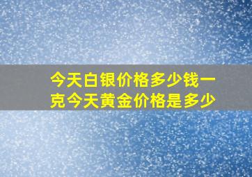 今天白银价格多少钱一克今天黄金价格是多少