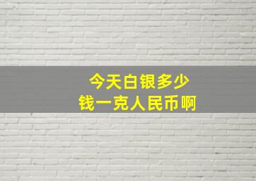 今天白银多少钱一克人民币啊