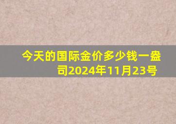 今天的国际金价多少钱一盎司2024年11月23号