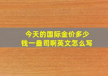 今天的国际金价多少钱一盎司啊英文怎么写