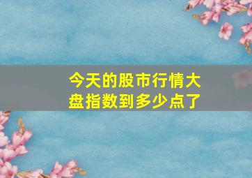 今天的股市行情大盘指数到多少点了