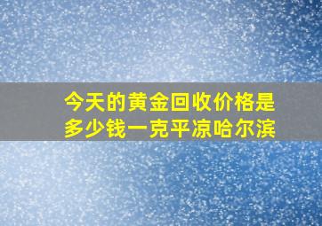 今天的黄金回收价格是多少钱一克平凉哈尔滨