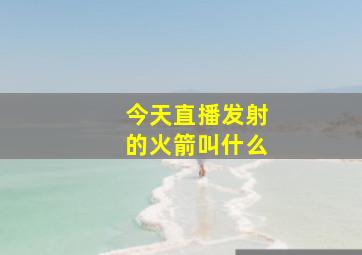 今天直播发射的火箭叫什么