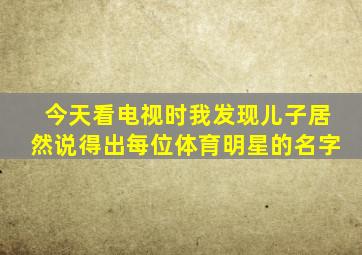 今天看电视时我发现儿子居然说得出每位体育明星的名字