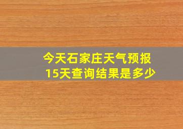 今天石家庄天气预报15天查询结果是多少