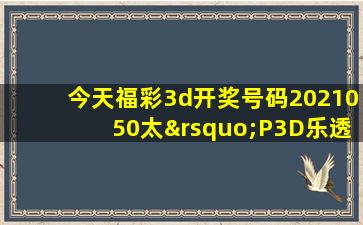 今天福彩3d开奖号码2021050太’P3D乐透大乐乐义