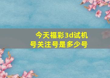 今天福彩3d试机号关注号是多少号