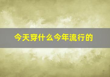 今天穿什么今年流行的