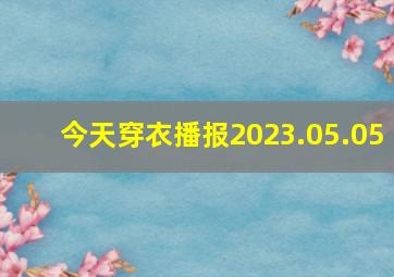 今天穿衣播报2023.05.05