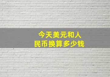 今天美元和人民币换算多少钱