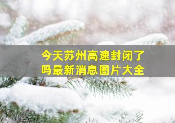 今天苏州高速封闭了吗最新消息图片大全