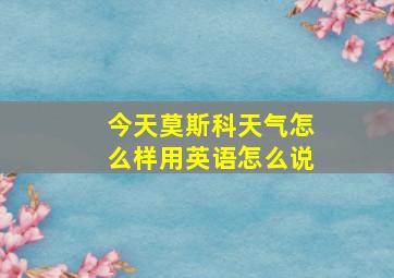 今天莫斯科天气怎么样用英语怎么说