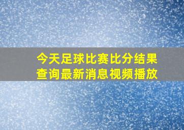 今天足球比赛比分结果查询最新消息视频播放