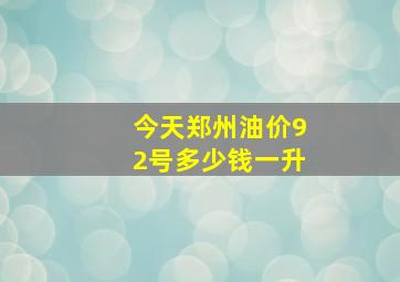 今天郑州油价92号多少钱一升