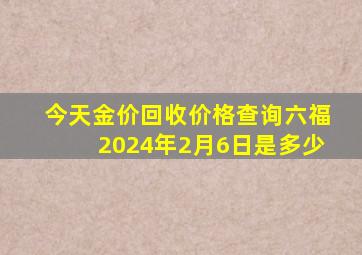 今天金价回收价格查询六福2024年2月6日是多少