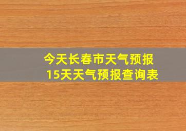 今天长春市天气预报15天天气预报查询表