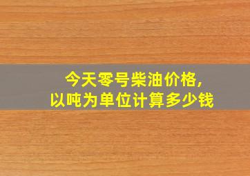 今天零号柴油价格,以吨为单位计算多少钱