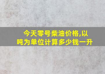 今天零号柴油价格,以吨为单位计算多少钱一升