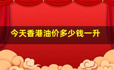 今天香港油价多少钱一升