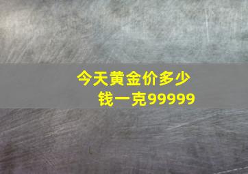 今天黄金价多少钱一克99999