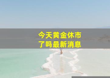 今天黄金休市了吗最新消息