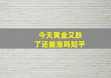 今天黄金又跌了还能涨吗知乎