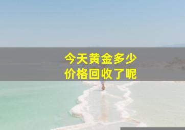 今天黄金多少价格回收了呢