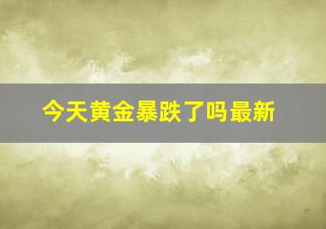 今天黄金暴跌了吗最新