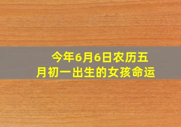 今年6月6日农历五月初一出生的女孩命运