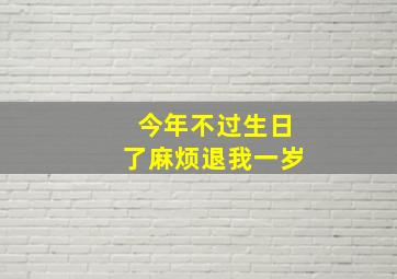 今年不过生日了麻烦退我一岁