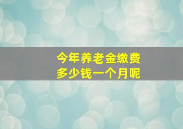 今年养老金缴费多少钱一个月呢