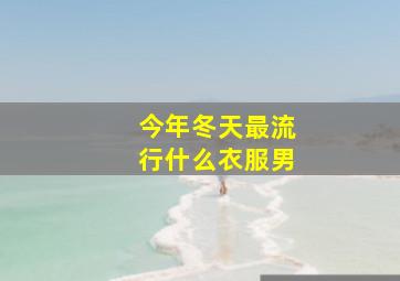 今年冬天最流行什么衣服男