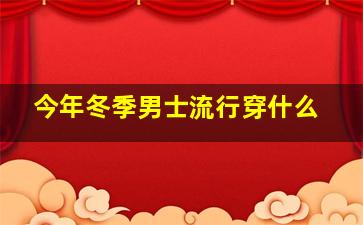 今年冬季男士流行穿什么