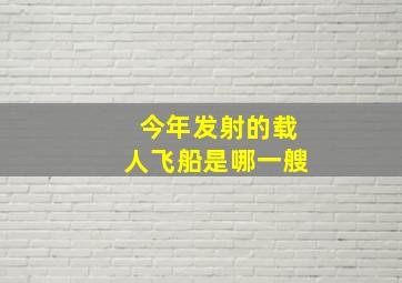 今年发射的载人飞船是哪一艘