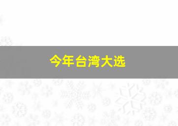 今年台湾大选